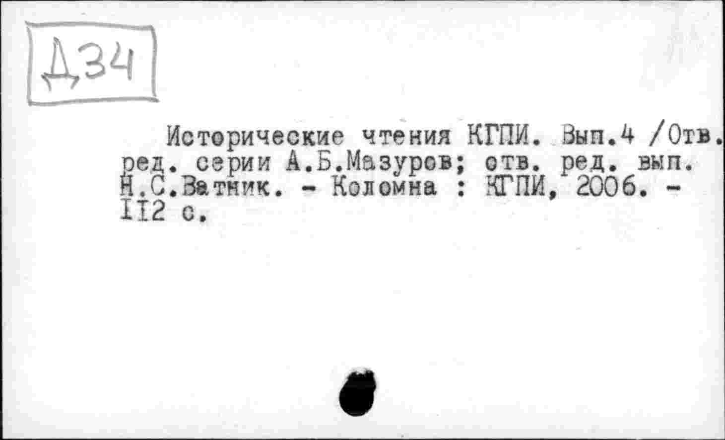 ﻿
Исторические чтения КГПИ. Бып.4 /Отв. ред. серии А.Б.Мазуров; отв. ред. вып. H.С.Батник. - Коломна : КГПИ, 2006. -IT2 с.